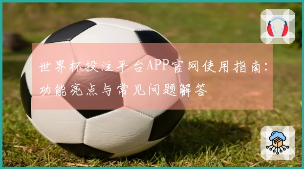 世界杯投注平台APP官网使用指南：功能亮点与常见问题解答