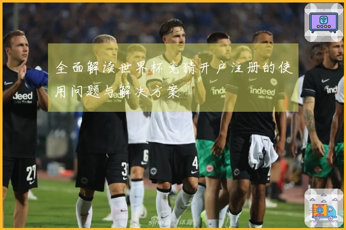 全面解读世界杯竞猜开户注册的使用问题与解决方案