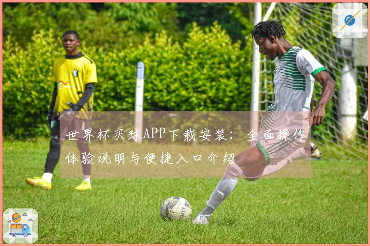 世界杯买球APP下载安装：全面操作体验说明与便捷入口介绍