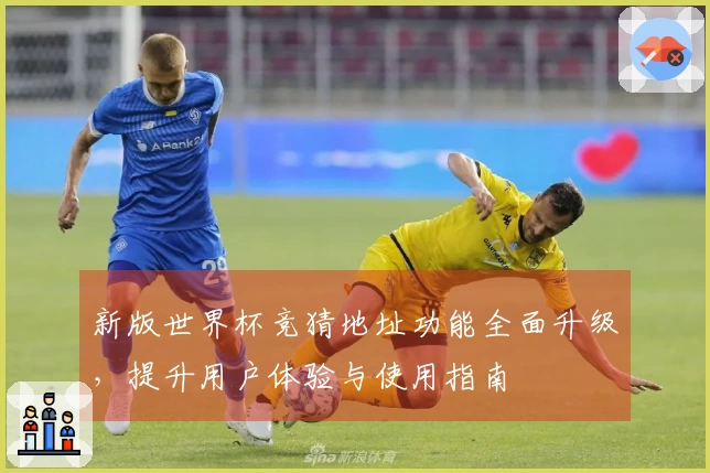 新版世界杯竞猜地址功能全面升级，提升用户体验与使用指南