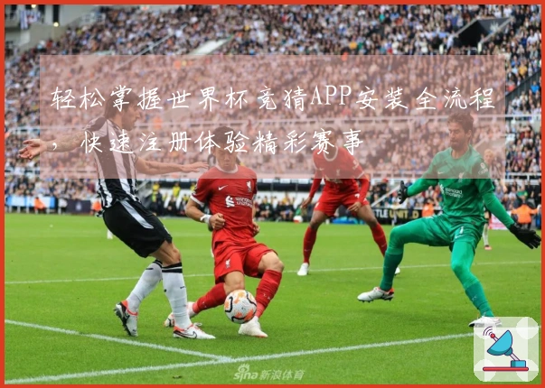 轻松掌握世界杯竞猜APP安装全流程，快速注册体验精彩赛事