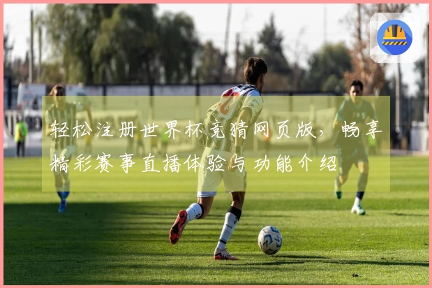 轻松注册世界杯竞猜网页版，畅享精彩赛事直播体验与功能介绍
