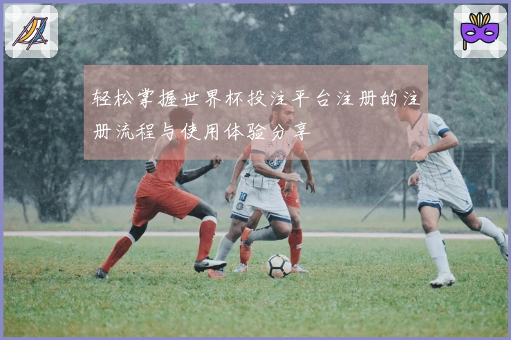 轻松掌握世界杯投注平台注册的注册流程与使用体验分享