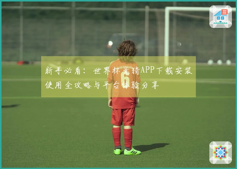 新手必看：世界杯竞猜APP下载安装使用全攻略与平台体验分享