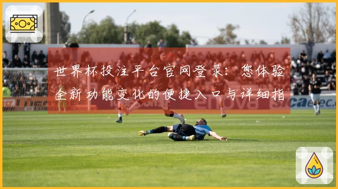 世界杯投注平台官网登录：您体验全新功能变化的便捷入口与详细指南