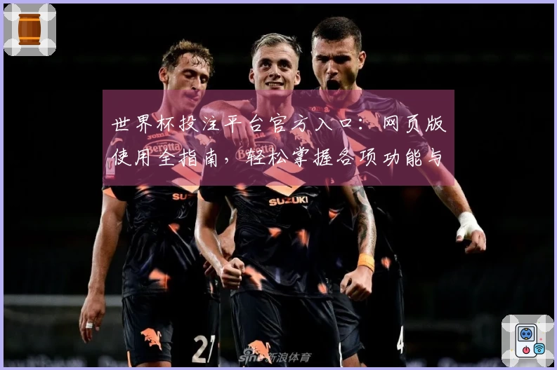 世界杯投注平台官方入口：网页版使用全指南，轻松掌握各项功能与体验