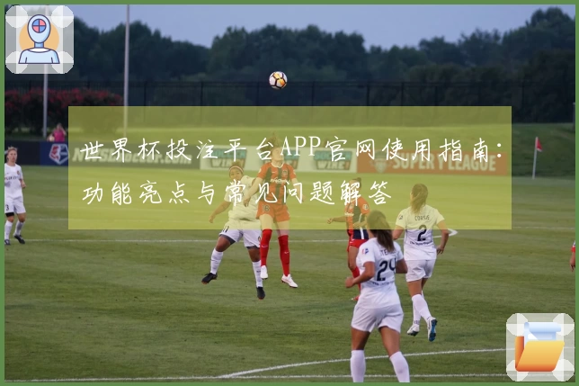 世界杯投注平台APP官网使用指南：功能亮点与常见问题解答