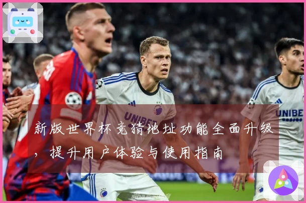 新版世界杯竞猜地址功能全面升级,提升用户体验与使用指南