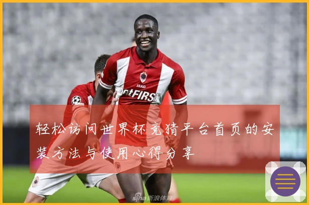 轻松访问世界杯竞猜平台首页的安装方法与使用心得分享