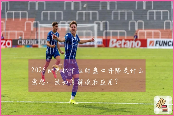 2026世界杯下注时盘口升降是什么意思，该如何解读和应用？