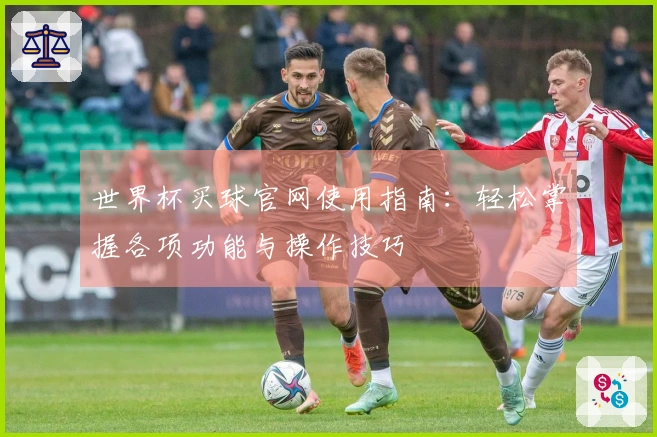 世界杯买球官网使用指南：轻松掌握各项功能与操作技巧