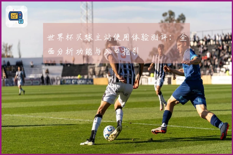 世界杯买球主站使用体验测评：全面分析功能与入口指引