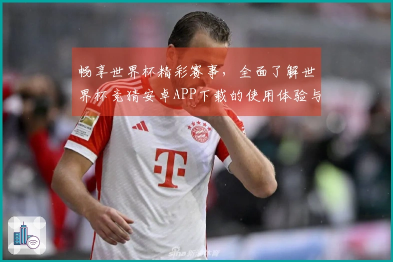 畅享世界杯精彩赛事，全面了解世界杯竞猜安卓APP下载的使用体验与功能介绍