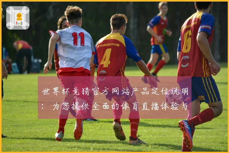 世界杯竞猜官方网站产品定位说明：为您提供全面的体育直播体验与赛事信息